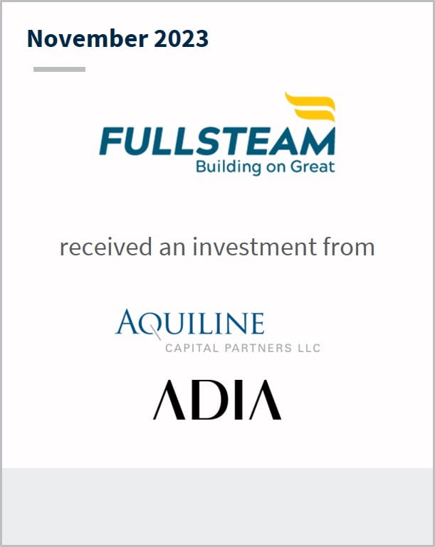 November 2023 Fullsteam Has received an investment from Aquiline Capital Partners LLC ADIA